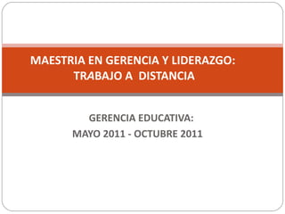 GERENCIA EDUCATIVA:  MAYO 2011 - OCTUBRE 2011  MAESTRIA EN GERENCIA Y LIDERAZGO:  TR A BAJO A  DISTANCIA   