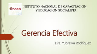 Gerencia Efectiva
Dra. Yubraska Rodríguez
INSTITUTO NACIONAL DE CAPACITACIÓN
Y EDUCACIÓN SOCIALISTA
 