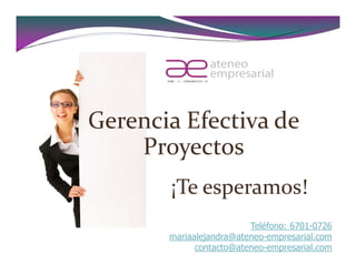 Gerencia Efectiva de
    Proyectos
       ¡Te esperamos!
                         Teléfono: 6701-0726
       mariaalejandra@ateneo-empresarial.com
             contacto@ateneo-empresarial.com
 