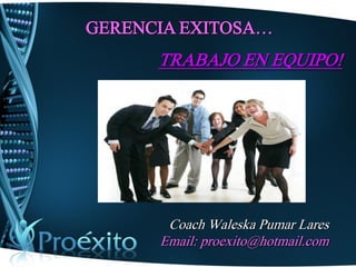 GERENCIA EXITOSA… 
TRABAJO EN EQUIPO! 
Coach Waleska Pumar Lares 
Email: proexito@hotmail.com  