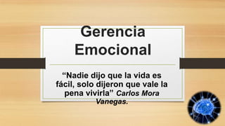 Gerencia
Emocional
“Nadie dijo que la vida es
fácil, solo dijeron que vale la
pena vivirla” Carlos Mora
Vanegas.

 