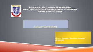 REPÚBLICA BOLIVARIANA DE VENEZUELA
MINISTERIO DEL PODER POPULAR PARA LA EDUCACIÓN
UNIVERSIDAD YACAMBÚ
Autora: Roosmary González Zambrano
16.408.405
GERNCIA EMPRESARIAL
 