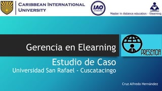 Gerencia en Elearning
Estudio de Caso
Universidad San Rafael - Cuscatacingo
Cruz Alfredo Hernández
 