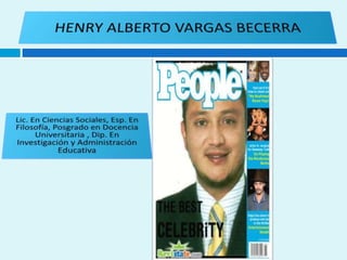 HENRY ALBERTO VARGAS BECERRA Lic. En Ciencias Sociales, Esp. En Filosofía, Posgrado en Docencia Universitaria , Dip. En Investigación y Administración Educativa  
