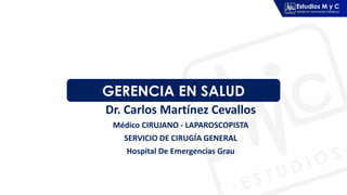 GERENCIA EN SALUD
Dr. Carlos Martínez Cevallos
Médico CIRUJANO - LAPAROSCOPISTA
SERVICIO DE CIRUGÍA GENERAL
Hospital De Emergencias Grau
 