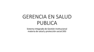 GERENCIA EN SALUD
PUBLICA
Sistema Integrado de Gestión Institucional
materia de salud y protección social.SIGI
 