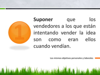 Suponer que los
vendedores a los que están
intentando vender la idea
son como eran ellos
cuando vendían.
Los mismos objetivos personales y laborales
 