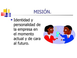 MISIÓN. Identidad y personalidad de la empresa en el momento actual y de cara al futuro. 