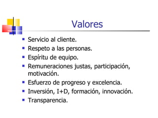 Valores Servicio al cliente. Respeto a las personas. Espíritu de equipo. Remuneraciones justas, participación, motivación. Esfuerzo de progreso y excelencia. Inversión, I+D, formación, innovación. Transparencia. 