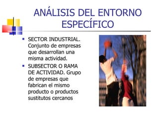 ANÁLISIS DEL ENTORNO ESPECÍFICO SECTOR INDUSTRIAL. Conjunto de empresas que desarrollan una misma actividad.  SUBSECTOR O RAMA DE ACTIVIDAD. Grupo de empresas que fabrican el mismo producto o productos sustitutos cercanos 