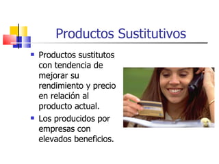 Productos Sustitutivos Productos sustitutos con tendencia de mejorar su rendimiento y precio en relación al producto actual. Los producidos por empresas con elevados beneficios. 