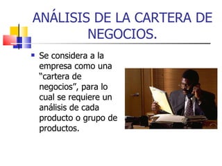 Se considera a la empresa como una “cartera de negocios”, para lo cual se requiere un análisis de cada producto o grupo de productos. ANÁLISIS DE LA CARTERA DE NEGOCIOS. 