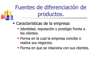 Fuentes de diferenciación de productos. Características de la empresa: Identidad, reputación y prestigio frente a los clientes. Forma en la cual la empresa concibe o realiza sus negocios. Forma en que se relaciona con sus clientes. 