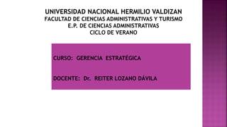 CURSO: GERENCIA ESTRATÉGICA
DOCENTE: Dr. REITER LOZANO DÁVILA
UNIVERSIDAD NACIONAL HERMILIO VALDIZAN
FACULTAD DE CIENCIAS ADMINISTRATIVAS Y TURISMO
E.P. DE CIENCIAS ADMINISTRATIVAS
CICLO DE VERANO
 