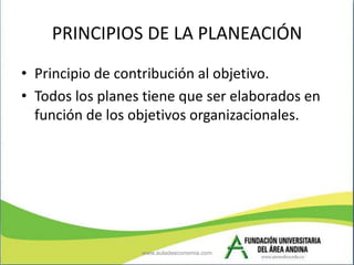 PRINCIPIOS DE LA PLANEACIÓN
• Principio de contribución al objetivo.
• Todos los planes tiene que ser elaborados en
  func...