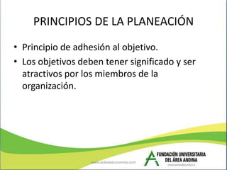 PRINCIPIOS DE LA PLANEACIÓN
• Principio de adhesión al objetivo.
• Los objetivos deben tener significado y ser
  atractivo...