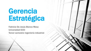 Gerencia
Estratégica
Fabricio De Jesús Blanco Mesa
Universidad ECCI
Tercer semestre ingeniería industrial
 