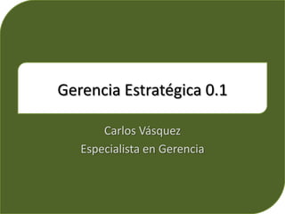 Gerencia Estratégica 0.1 Carlos Vásquez Especialista en Gerencia 