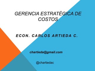 GERENCIA ESTRATÉGICA DE
COSTOS
ECON. CARLOS ARTIEDA C.
chartieda@gmail.com
@chartiedac
 