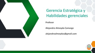 Gerencia Estratégica y
Habilidades gerenciales
Profesor
Alejandro Almeyda Camargo
alejandroalmeydac@gmail.com
 