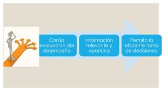Con la
evaluación del
desempeño
información
relevante y
oportuna
Permita la
eficiente toma
de decisiones.
 