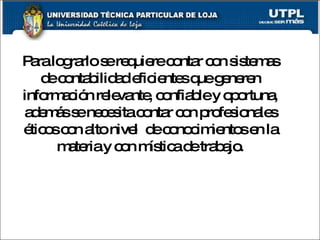 Para lograrlo se requiere contar con sistemas de contabilidad eficientes que generen información relevante, confiable y oportuna, además se necesita contar con profesionales éticos con alto nivel  de conocimientos en la materia y con mística de trabajo. 