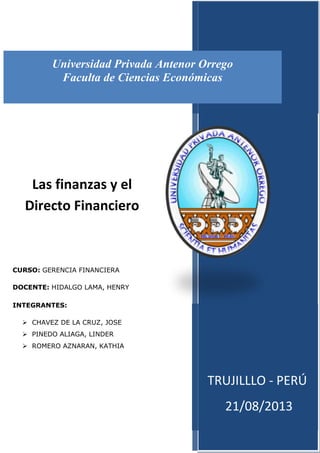 TRUJILLLO - PERÚ
21/08/2013
Universidad Privada Antenor Orrego
Faculta de Ciencias Económicas
CURSO: GERENCIA FINANCIERA
DOCENTE: HIDALGO LAMA, HENRY
INTEGRANTES:
 CHAVEZ DE LA CRUZ, JOSE
 PINEDO ALIAGA, LINDER
 ROMERO AZNARAN, KATHIA
Las finanzas y el
Directo Financiero
 