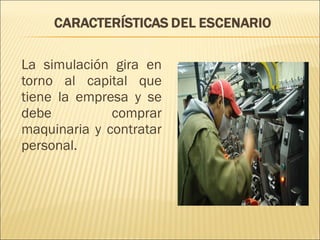 La simulación gira en 
torno al capital que 
tiene la empresa y se 
debe comprar 
maquinaria y contratar 
personal. 
 