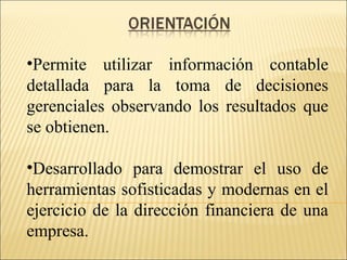 •Permite utilizar información contable 
detallada para la toma de decisiones 
gerenciales observando los resultados que 
se obtienen. 
•Desarrollado para demostrar el uso de 
herramientas sofisticadas y modernas en el 
ejercicio de la dirección financiera de una 
empresa. 
 