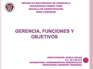 REPUBLICA BOLIVARIANA DE VENEZUELA
     UNIVERSIDAD FERMIN TORO
    ESCUELA DE ADMINITRACIÓN
          SEDE CABUDARE




                  PARTICIPANTE: KARLA SALAS
                               C.I. 18.736.813
     ASIGNATURA: HERRAMIENTAS GERENCIALES
              PROFESORA: ROSMARY MENDOZA
 