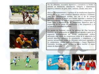 •En los diferentes encuentros deportivos y recreativos se brinda la
atención en hidratación, alimentación, refrigerio e indumentaria
deportiva, contentiva de gorra, short, camiseta, calzado, entre otros.
•Servicio de mantenimiento y vigilancia de las instalaciones deportivas
distribuidas en los cuatro complejos deportivos adscritos a Fundemer,
entre otras infraestructura aisladas, esto con el fin de corregir
anomalías, controlar el acceso para brindar seguridad y mantener en
óptimas condiciones los espacios de entrenamiento y competencia, los
cuales están a disposición de las asociaciones deportivas para la
preparación de los atletas de masificación y alta competencia y al
servicio de la comunidad en general.
•La gestión de Fundemer cumple las políticas del Plan Socialista
emanadas por la gobernación del estado, la cual aprueba, a parte de la
asignación correspondiente del situado constitucional, créditos
adicionales para cubrir los compromisos extras de la adquisición de
material deportivo, uniformes de presentación y competencia y la
logística necesaria para acudir las diferentes selecciones regionales a
los campeonatos, validas, topes clasificatorios y Juegos Deportivos
Nacionales Juveniles, donde siempre se aspira inscribir el mayor
número de deportistas.

 