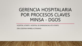 GERENCIA HOSPITALARIA
POR PROCESOS CLAVES
MINSA - DGOS
HOSPITAL VITARTE- HOSPITAL DE EMERGENCIAS ATE VITARTE.
DRA JOSEFINA MIMBELA OTINIANO
 