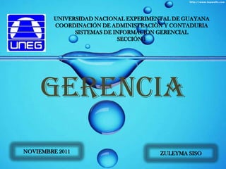 UNIVERSIDAD NACIONAL EXPERIMENTAL DE GUAYANA
         COORDINACIÓN DE ADMINISTRACIÒN Y CONTADURIA
               SISTEMAS DE INFORMACION GERENCIAL
                            SECCIÓN 1




     GERENCIA
NOVIEMBRE 2011                         ZULEYMA SISO
 