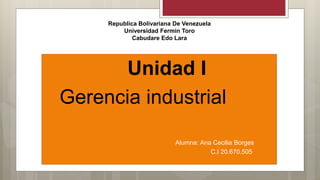 Republica Bolivariana De Venezuela
Universidad Fermin Toro
Cabudare Edo Lara
Unidad I
Gerencia industrial
 Alumna: Ana Cecilia Borges
 C.I 20.670.505
 