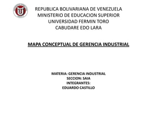 REPUBLICA BOLIVARIANA DE VENEZUELAMINISTERIO DE EDUCACION SUPERIORUNIVERSIDAD FERMIN TOROCABUDARE EDO LARA     MAPA CONCEPTUAL DE GERENCIA INDUSTRIAL      MATERIA: GERENCIA INDUSTRIALSECCION: SAIAINTEGRANTES:EDUARDO CASTILLO  
