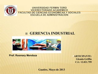  GERENCIA INDUSTRIAL
PARTICIPANTE:
Glenda Griffin
C.I.: 12.821.799
Guatire, Mayo de 2013
Prof. Rosmary Mendoza
 