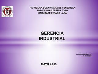 REPUBLICA BOLIVARIANA DE VENEZUELA
UNIVERSIDAD FERMIN TORO
CABUDARE ESTADO LARA
GERENCIA
INDUSTRIAL
PATRICIA ESCANDELL
V-19.580.690
MAYO 2.015
 