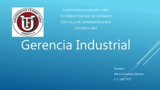 UNIVERSIDAD FERMÍN TORO
VICERRECTORADO ACADÉMICO
ESCUELA DE ADMINISTRACIÓN
ESTADO LARA
Nombre:
María Fernanda Sánchez
C.I: 20927927
Gerencia Industrial
 