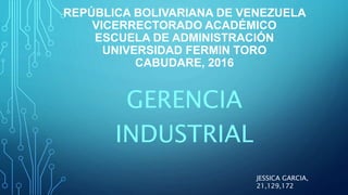 REPÚBLICA BOLIVARIANA DE VENEZUELA
VICERRECTORADO ACADÉMICO
ESCUELA DE ADMINISTRACIÓN
UNIVERSIDAD FERMIN TORO
CABUDARE, 2016
GERENCIA
INDUSTRIAL
JESSICA GARCIA,
21,129,172
 