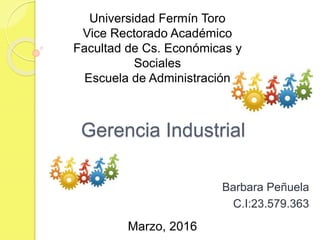Gerencia Industrial
Barbara Peñuela
C.I:23.579.363
Universidad Fermín Toro
Vice Rectorado Académico
Facultad de Cs. Económicas y
Sociales
Escuela de Administración
Marzo, 2016
 