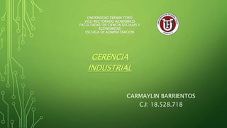 UNIVERSIDAD FERMIN TORO
VICE-RECTORADO ACADEMICO
FACULTADAD DE CIENCIA SOCIALES Y
ECONOMICAS
ESCUELA DE ADMINISTRACION
GERENCIA
INDUSTRIAL
CARMAYLIN BARRIENTOS
C.I: 18.528.718
 