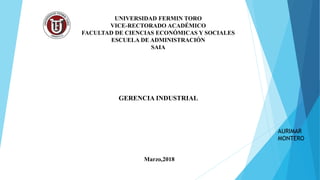 UNIVERSIDAD FERMIN TORO
VICE-RECTORADO ACADÉMICO
FACULTAD DE CIENCIAS ECONÓMICAS Y SOCIALES
ESCUELA DE ADMINISTRACIÓN
SAIA
GERENCIA INDUSTRIAL
Marzo,2018
AURIMAR
MONTERO
 