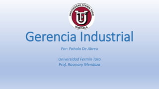 Gerencia Industrial
Por: Pahola De Abreu
Universidad Fermín Toro
Prof. Rosmary Mendoza
 