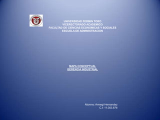 UNIVERSIDAD FERMIN TORO VICERECTORADO ACADEMICO FACULTAD DE CIENCIAS ECONOMICAS Y SOCIALES ESCUELA DE ADMINISTRACION MAPA CONCEPTUAL GERENCIA INDUSTRIAL Alumno: ArmegiHernandez C.I: 11.053.876 