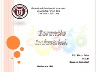 Republica Bolivariana de Venezuela
Universidad Fermín Toro
Cabudare – Edo. Lara
TSU Marco Brito
SAIA B
Gerencia Industrial
Noviembre 2016
 