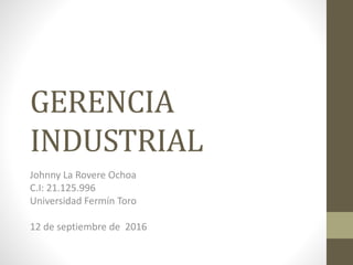 GERENCIA
INDUSTRIAL
Johnny La Rovere Ochoa
C.I: 21.125.996
Universidad Fermín Toro
12 de septiembre de 2016
 