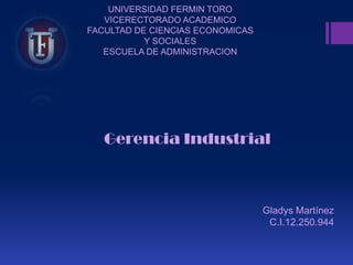 UNIVERSIDAD FERMIN TORO
   VICERECTORADO ACADEMICO
FACULTAD DE CIENCIAS ECONOMICAS
           Y SOCIALES
   ESCUELA DE ADMINISTRACION




   Gerencia Industrial



                                  Gladys Martínez
                                   C.I.12.250.944
 