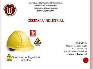 REPUBLICA BOLIVARIANA DE VENEZUELA
UNIVERSIDAD FERMIN TORO
ESCUELA DE ADMINISTRACION
CABUDARE EDO LARA
GERENCIAINDUSTRIAL
ALUMNO:
Manuel Gonzale-nieto
C.I. 24.433.331
Prof. Rosmary Mendoza
Gerencia Industrial
 
