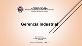 Universidad Fermín Toro
VICE-RECTORADO ACADÉMICO
FACULTAD DE CIENCIAS ECONÓMICAS Y SOCIALES
ESCUELA DE ADMINISTRACIÓN
Gerencia Industrial
PARTICIPANTE:
HILANZOLY RODRÍGUEZ
C.I: 23.491.086
CABUDARE, DICIEMBRE DEL 2017
 