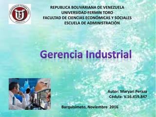 REPUBLICA BOLIVARIANA DE VENEZUELA
UNIVERSIDAD FERMIN TORO
FACULTAD DE CIENCIAS ECONÓMICAS Y SOCIALES
ESCUELA DE ADMINISTRACIÓN
Autor: Maryari Peraza
Cédula: V.16.419.847
Barquisimeto, Noviembre 2016
 